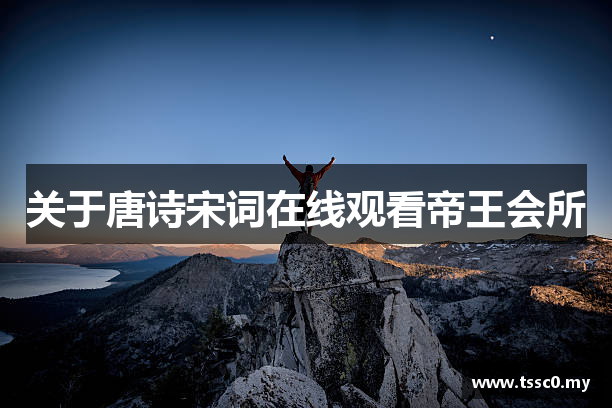 关于唐诗宋词在线观看帝王会所